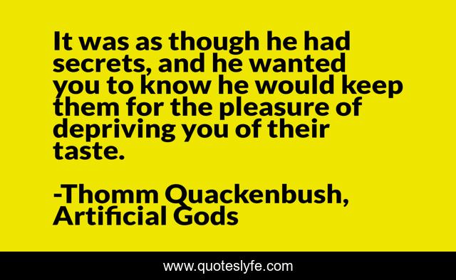 It was as though he had secrets, and he wanted you to know he would keep them for the pleasure of depriving you of their taste.