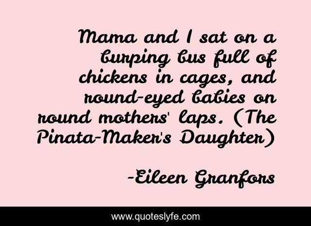 Mama and I sat on a burping bus full of chickens in cages, and round-eyed babies on round mothers' laps. (The Pinata-Maker's Daughter)