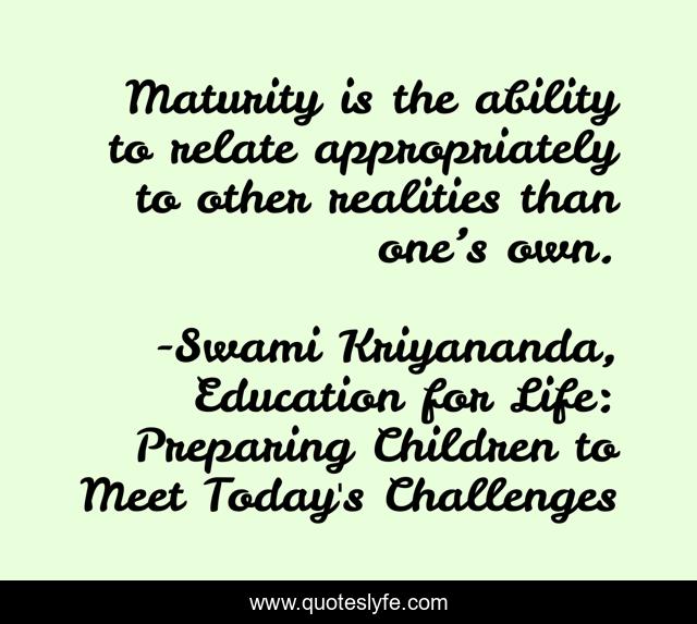 Maturity is the ability to relate appropriately to other realities than one’s own.