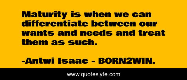 Maturity is when we can differentiate between our wants and needs and treat them as such.