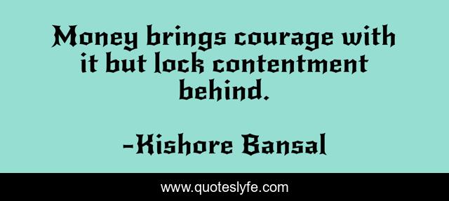 Money brings courage with it but lock contentment behind.
