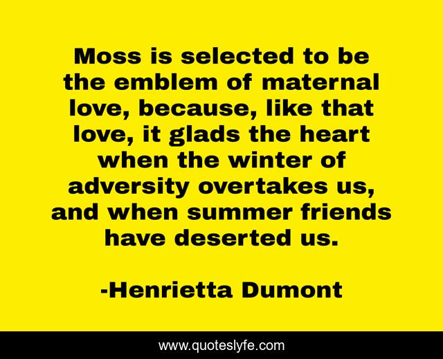 Moss is selected to be the emblem of maternal love, because, like that love, it glads the heart when the winter of adversity overtakes us, and when summer friends have deserted us.