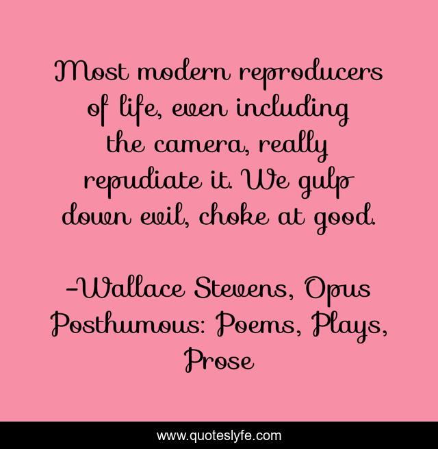 Most modern reproducers of life, even including the camera, really repudiate it. We gulp down evil, choke at good.