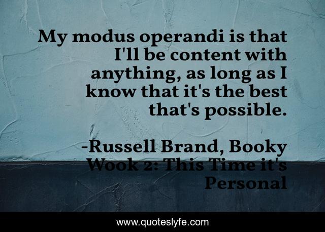 My modus operandi is that I'll be content with anything, as long as I know that it's the best that's possible.