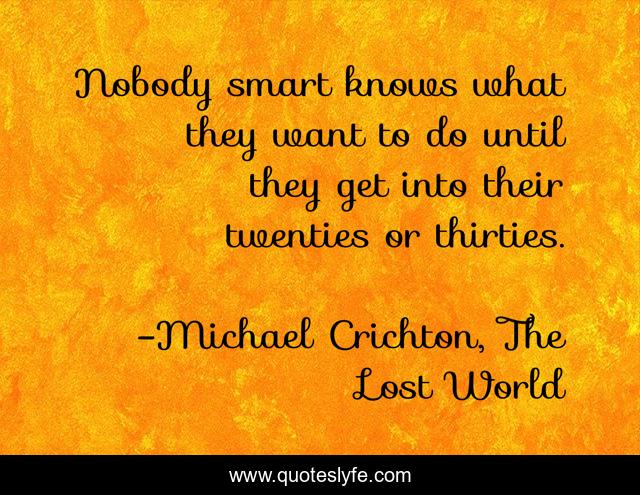 Nobody smart knows what they want to do until they get into their twenties or thirties.