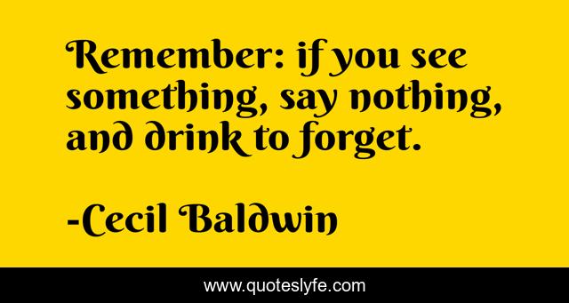 Remember: if you see something, say nothing, and drink to forget.