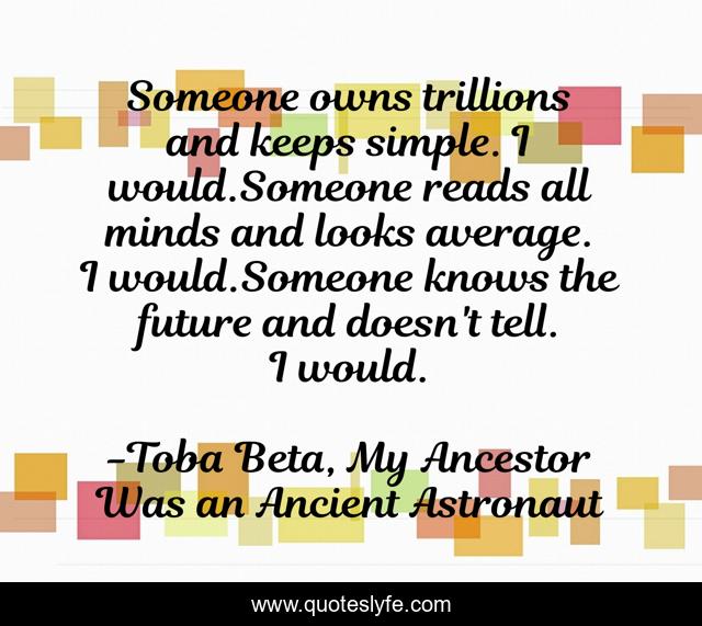 Someone owns trillions and keeps simple. I would.Someone reads all minds and looks average. I would.Someone knows the future and doesn't tell. I would.