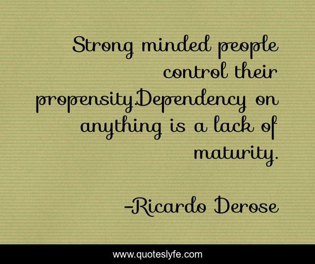 Strong minded people control their propensity.Dependency on anything is a lack of maturity.