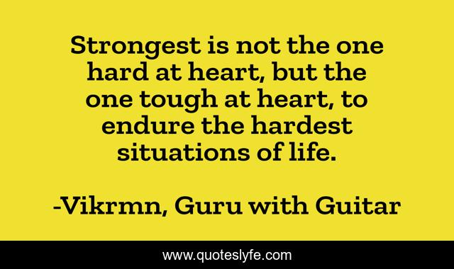 Strongest is not the one hard at heart, but the one tough at heart, to endure the hardest situations of life.