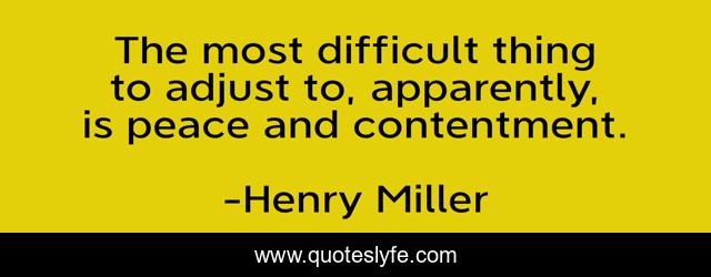 The most difficult thing to adjust to, apparently, is peace and contentment.