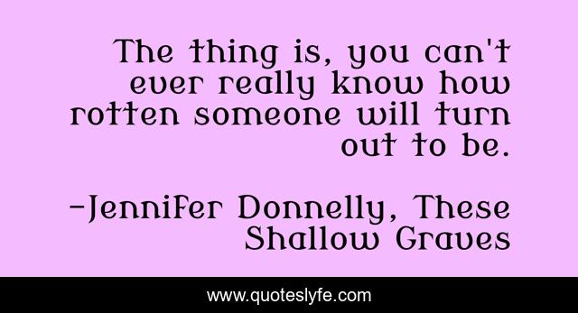 The thing is, you can't ever really know how rotten someone will turn out to be.