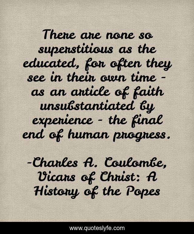 There are none so superstitious as the educated, for often they see in their own time - as an article of faith unsubstantiated by experience - the final end of human progress.