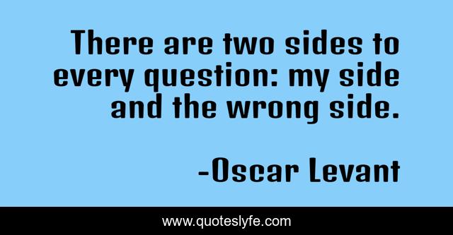 There are two sides to every question: my side and the wrong side.