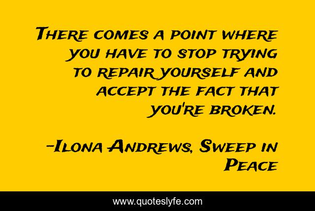 There comes a point where you have to stop trying to repair yourself and accept the fact that you're broken.