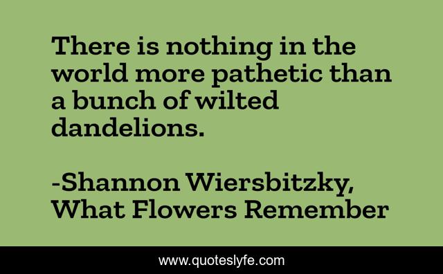 There is nothing in the world more pathetic than a bunch of wilted dandelions.