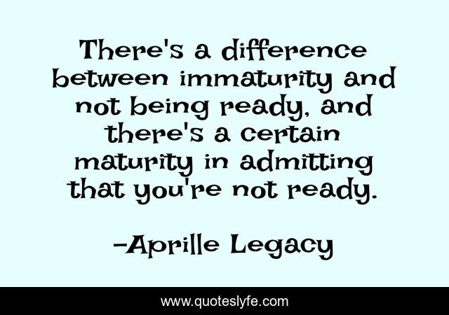 There's a difference between immaturity and not being ready, and there's a certain maturity in admitting that you're not ready.
