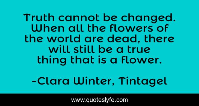 Truth cannot be changed. When all the flowers of the world are dead, there will still be a true thing that is a flower.