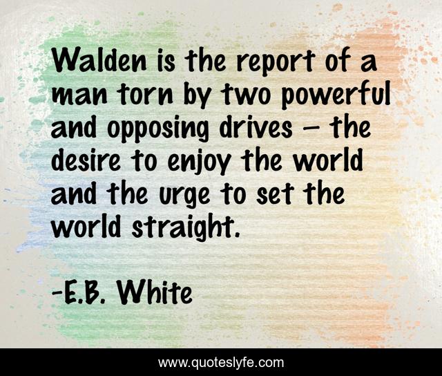 Walden is the report of a man torn by two powerful and opposing drives – the desire to enjoy the world and the urge to set the world straight.