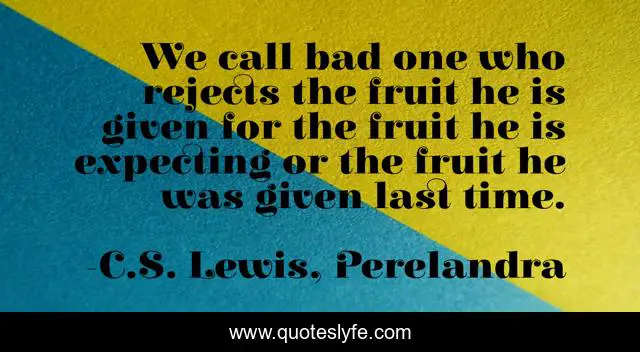 We call bad one who rejects the fruit he is given for the fruit he is expecting or the fruit he was given last time.