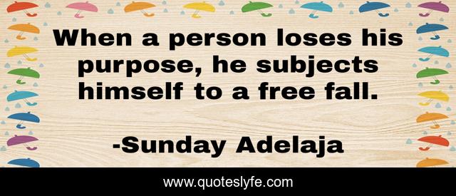 When a person loses his purpose, he subjects himself to a free fall.