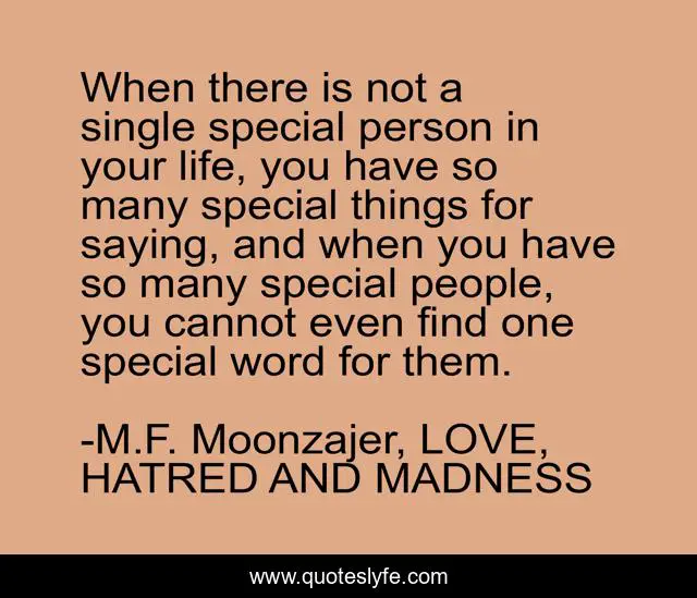 When there is not a single special person in your life, you have so many special things for saying, and when you have so many special people, you cannot even find one special word for them.