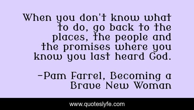When you don't know what to do, go back to the places, the people and the promises where you know you last heard God.