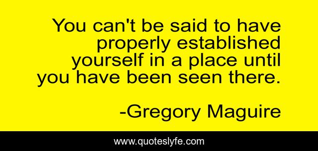 You can't be said to have properly established yourself in a place until you have been seen there.