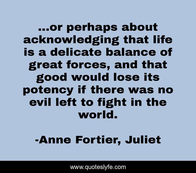 ...or perhaps about acknowledging that life is a delicate balance of great forces, and that good would lose its potency if there was no evil left to fight in the world.