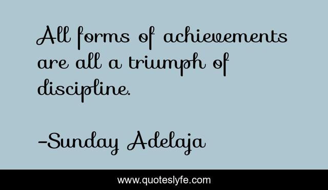 All forms of achievements are all a triumph of discipline.