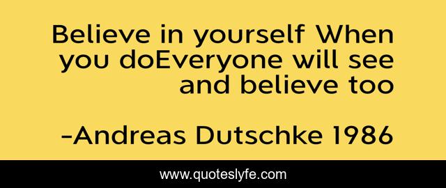 Believe in yourself When you doEveryone will see and believe too