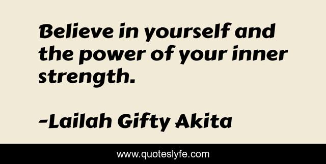 Believe in yourself and the power of your inner strength.