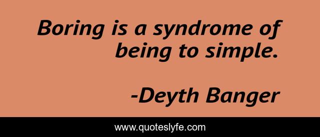 Boring is a syndrome of being to simple.