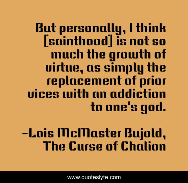 But personally, I think [sainthood] is not so much the growth of virtue, as simply the replacement of prior vices with an addiction to one's god.