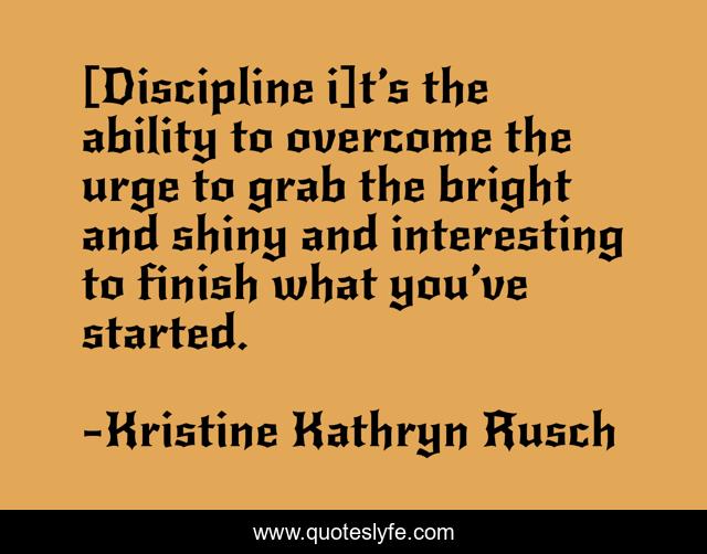 [Discipline i]t’s the ability to overcome the urge to grab the bright and shiny and interesting to finish what you’ve started.