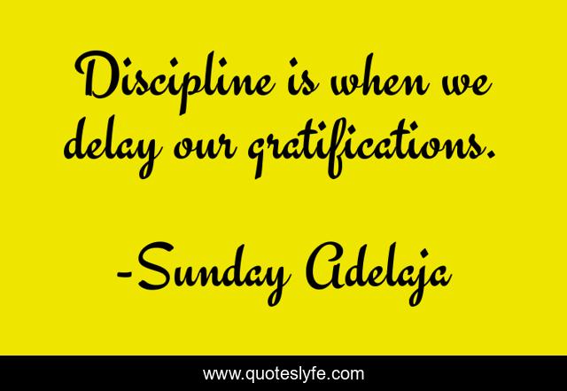 Discipline is when we delay our gratifications.