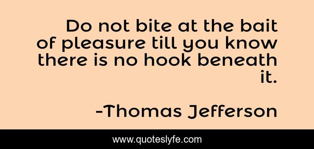 Do not bite at the bait of pleasure till you know there is no hook beneath it.