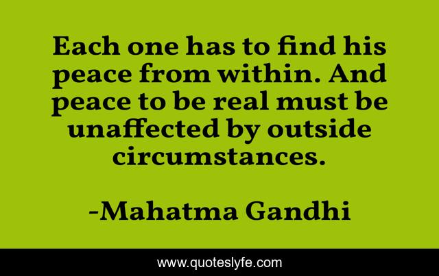 Each one has to find his peace from within. And peace to be real must be unaffected by outside circumstances.