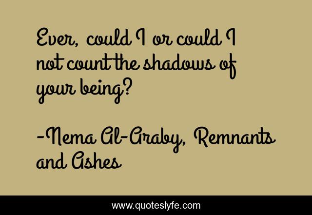 Ever, could I or could I not count the shadows of your being?