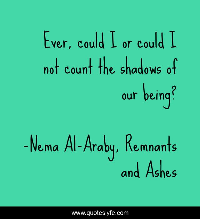 Ever, could I or could I not count the shadows of our being?