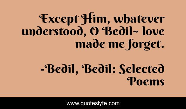 Except Him, whatever understood, O Bedil~ love made me forget.