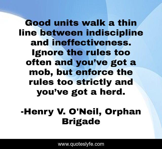Good units walk a thin line between indiscipline and ineffectiveness. Ignore the rules too often and you’ve got a mob, but enforce the rules too strictly and you’ve got a herd.