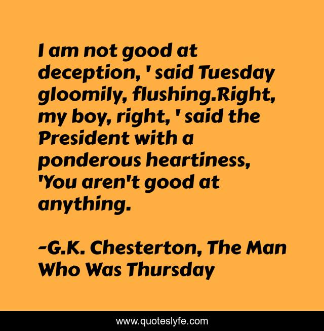 I am not good at deception, ' said Tuesday gloomily, flushing.Right, my boy, right, ' said the President with a ponderous heartiness, 'You aren't good at anything.