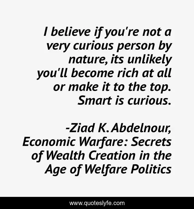 I believe if you're a curious person by nature, its unlikely ... Quote by Ziad K. Abdelnour, Economic Warfare: Secrets of Wealth Creation in the of Welfare -