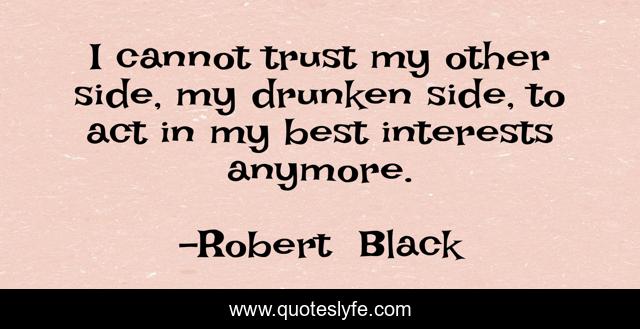 I cannot trust my other side, my drunken side, to act in my best interests anymore.