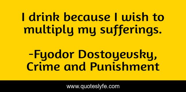 I drink because I wish to multiply my sufferings.