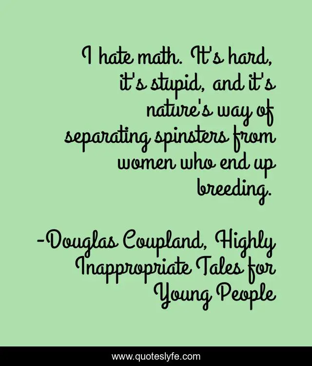 I hate math. It's hard, it's stupid, and it's nature's way of separating spinsters from women who end up breeding.