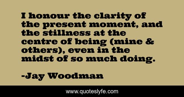 I honour the clarity of the present moment, and the stillness at the centre of being (mine & others), even in the midst of so much doing.