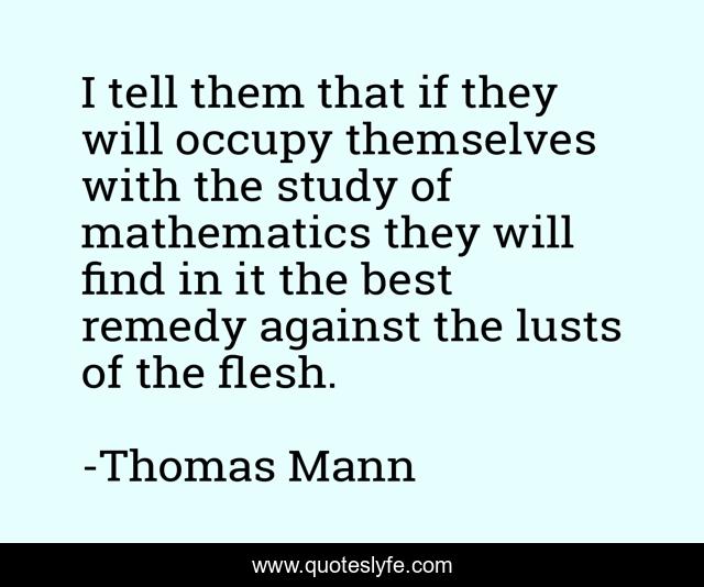 I tell them that if they will occupy themselves with the study of mathematics they will find in it the best remedy against the lusts of the flesh.