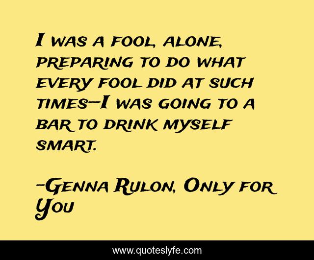 I was a fool, alone, preparing to do what every fool did at such times—I was going to a bar to drink myself smart.