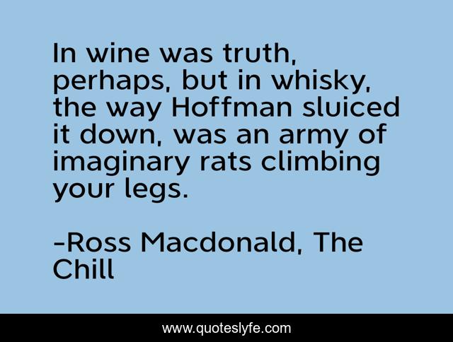 In wine was truth, perhaps, but in whisky, the way Hoffman sluiced it down, was an army of imaginary rats climbing your legs.